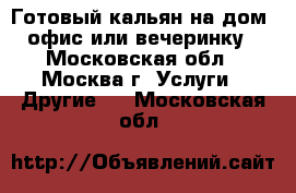 Готовый кальян на дом, офис или вечеринку - Московская обл., Москва г. Услуги » Другие   . Московская обл.